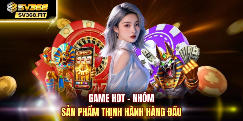 Game hot - Nhóm sản phẩm thịnh hành hàng đầu