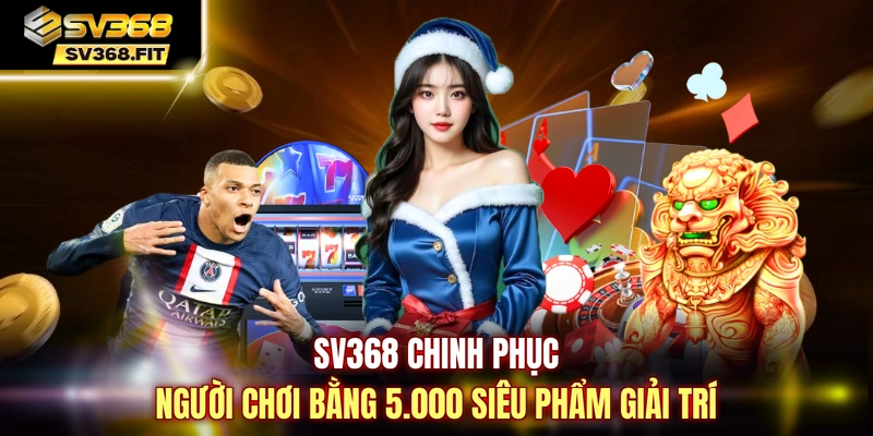 SV368 chinh phục người chơi bằng 5.000 siêu phẩm giải trí